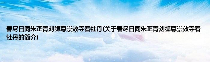 春尽日同朱芷青刘瓠尊崇效寺看牡丹(关于春尽日同朱芷青刘瓠尊崇效寺看牡丹的简介)