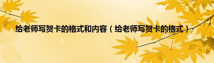 给老师写贺卡的格式和内容（给老师写贺卡的格式）
