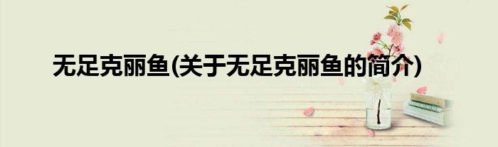 无足克丽鱼(关于无足克丽鱼的简介)